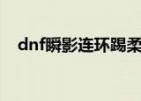 dnf瞬影连环踢柔鹰踏（dnf瞬影连环踢）