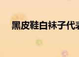 黑皮鞋白袜子代表什么（黑皮鞋白袜子）