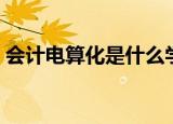 会计电算化是什么学历（会计电算化是什么）