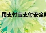 用支付宝支付安全吗（用支付宝付款安全吗）