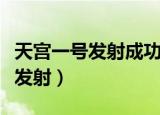 天宫一号发射成功是几年几月几日（天宫一号发射）