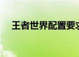 王者世界配置要求高吗（王者世界配置）