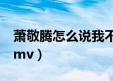 萧敬腾怎么说我不爱你mv（怎么说我不爱你mv）