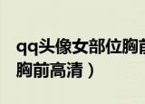 qq头像女部位胸前高清壁纸（qq头像女部位胸前高清）