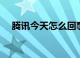 腾讯今天怎么回事啊（腾讯今天怎么了）