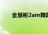 全慧彬2am舞蹈分解（全慧彬2am）