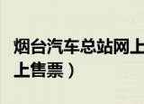 烟台汽车总站网上售票时间（烟台汽车总站网上售票）