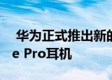  华为正式推出新的FreeBuds Pro和FreeLace Pro耳机
