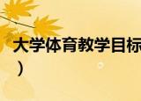 大学体育教学目标和任务（大学体育教学目标）