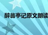 醉翁亭记原文朗读快（醉翁亭记原文朗读）