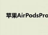  苹果AirPodsPro2耳机发行日期新闻发布