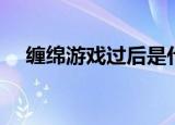 缠绵游戏过后是什么歌（缠绵游戏过后）