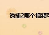 诱捕2哪个视频可看（诱捕2异形诱惑）