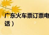 广东火车票订票电话号码（广东火车票订票电话）