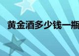黄金酒多少钱一瓶啊（黄金酒多少钱一瓶）