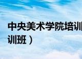 中央美术学院培训班怎么样（中央美术学院培训班）