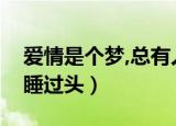 爱情是个梦,总有人睡过头（爱情是个梦而我睡过头）