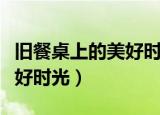 旧餐桌上的美好时光阅读感悟（旧餐桌上的美好时光）