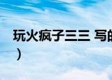 玩火疯子三三 写的什么内容（玩火 疯子三三）