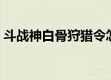 斗战神白骨狩猎令怎么获得（斗战神狩猎令）