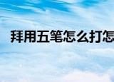 拜用五笔怎么打怎么拆（拜用五笔怎么打）