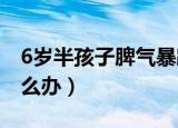 6岁半孩子脾气暴躁怎么办（孩子脾气暴躁怎么办）