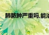 肺脓肿严重吗,能治好吗?（肺脓肿严重吗）