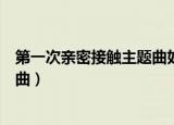 第一次亲密接触主题曲如果真的可以（第一次亲密接触主题曲）