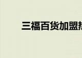 三福百货加盟热线（三福百货加盟）