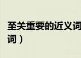 至关重要的近义词是什么词（至关重要的近义词）