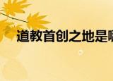 道教首创之地是哪个山（道教首创之地）
