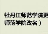 牡丹江师范学院更名黑龙江师范大学（牡丹江师范学院改名）