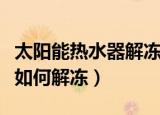 太阳能热水器解冻设置多少度（太阳能热水器如何解冻）