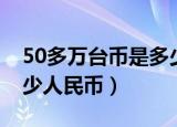 50多万台币是多少人民币（50万台币等于多少人民币）