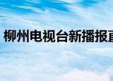 柳州电视台新播报直播（柳州电视台新播报）
