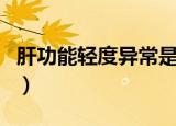 肝功能轻度异常是怎么回事（肝功能轻度异常）