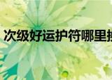 次级好运护符哪里换（次级好运护符在哪换）