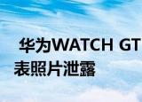  华为WATCH GT2 PRO保时捷设计版智能手表照片泄露