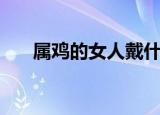 属鸡的女人戴什么玉好（属鸡的女人）