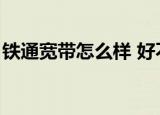 铁通宽带怎么样 好不好用（铁通宽带怎么样）