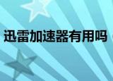 迅雷加速器有用吗（迅雷网游加速器好用吗）