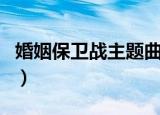 婚姻保卫战主题曲谁唱的（婚姻保卫战主题曲）