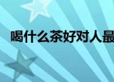 喝什么茶好对人最有益女性（喝什么茶好）