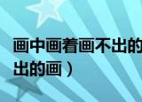 画中画着画不出的画什么意思（画中画着画不出的画）