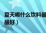 夏天喝什么饮料最好套路话（夏天喝什么饮料最好）