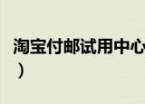 淘宝付邮试用中心在哪里（淘宝付邮试用中心）