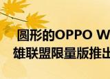  圆形的OPPO Watch RX智能手表将作为英雄联盟限量版推出