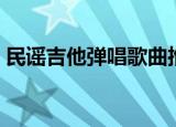 民谣吉他弹唱歌曲推荐（民谣吉他弹唱歌曲）