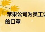  苹果公司为员工设计了特殊的口罩 包括透明的口罩