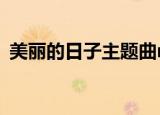 美丽的日子主题曲mv（美丽的日子主题曲）